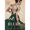 Wild Women and the Blues: A Fascinating and Innovative Novel of Historical Fiction