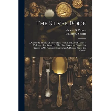 The Silver Book: A Complete History Of Silver Metal From The Earliest Times. A Full Analytical Record Of The Silver Producing Companies