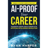AI-Proof Your Career: The Essential Survival Guide to Thriving in the Artificial Intelligence Revolution