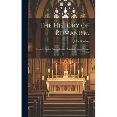 The History of Romanism: From the Earliest Corruptions of Christianity to the Present Time