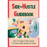 Side-Hustle Guidebook: How To Create A New Source Of Income While Working At Home: Ways To Start A Side-Hustle
