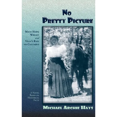 No Pretty Picture: Maud Hawk Wright and Villa's Raid on Columbus, A Novel Based on Historical Facts