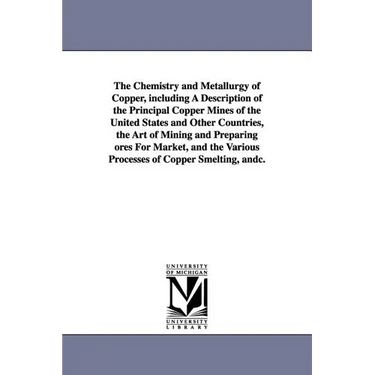 The Chemistry and Metallurgy of Copper, Including a Description of the Principal Copper Mines of the United States and Other Countries, the Art of Min