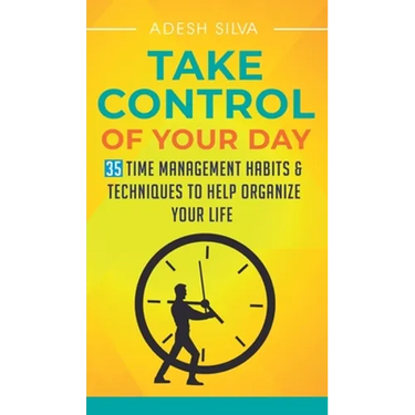 Take Control Of Your Day: 35 Time Management Habits & Techniques to Help Organize Your Life