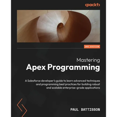 Mastering Apex Programming - Second Edition: A Salesforce developer's guide to learn advanced techniques and programming best practices for building r