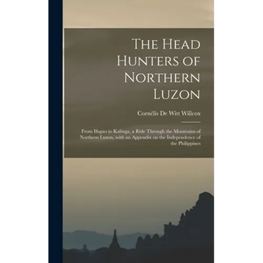 The Head Hunters of Northern Luzon: From Ifugao to Kalinga, a Ride Through the Mountains of Northern Luzon, With an Appendix on the Independence of th