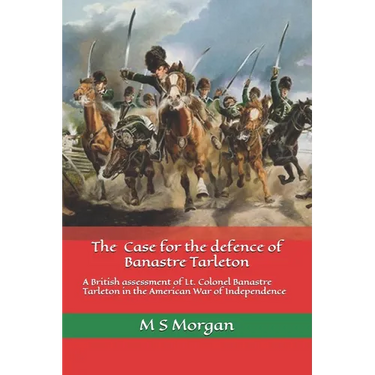 The Case for the Defence of Banastre Tarleton: A British assessment of Lt. Colonel Banastre Tarleton in the American War of Independence