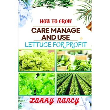 How to Grow Care Manage and Use Lettuce for Profit: A Profitable Guide to Cultivate, Nurture, and Harvest Lettuce for Business Success