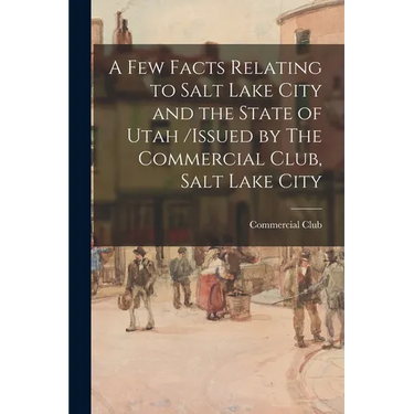 A Few Facts Relating to Salt Lake City and the State of Utah /issued by The Commercial Club, Salt Lake City