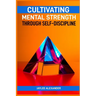 Cultivating Mental Strength Through Self-Discipline: Mastering the Art of Self-Control for Mental Resilience (2024 Guide for Beginners)