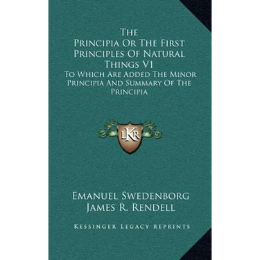 The Principia Or The First Principles Of Natural Things V1: To Which Are Added The Minor Principia And Summary Of The Principia
