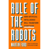 Rule of the Robots: How Artificial Intelligence Will Transform Everything