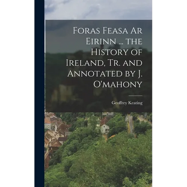 Foras Feasa Ar Eirinn ... the History of Ireland, Tr. and Annotated by J. O'mahony