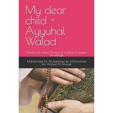 My dear child - Ayyuhal Walad: Advice from Imam Ghazali to students of esoteric knowledge
