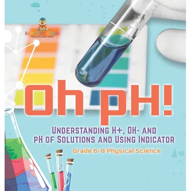 Oh pH! Understanding H+, OH- and pH of Solutions and Using Indicators Grade 6-8 Physical Science