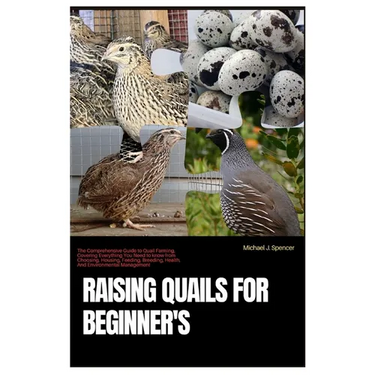 Raising Quails for Beginner's: The Comprehensive Guide to Quail Farming, Covering Everything You Need to Know from Choosing, Housing, Feeding, Breedi