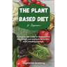 The Plant Based Diet For Beginners: A Complete Diet Guide for Beginners for Easy Weight Loss and Burn Fat to Kick-Start a Healthy Lifestyle