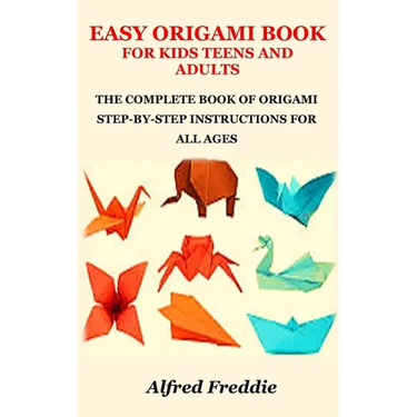 Easy Origami Book for Kids Teens and Adults: The Complete Book of Origami Step-By-Step Instructions for All Ages