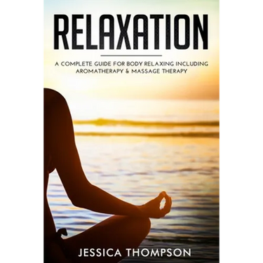 Relaxation: A Complete Guide for Body Relaxing Including Aromatherapy and Massage Therapy