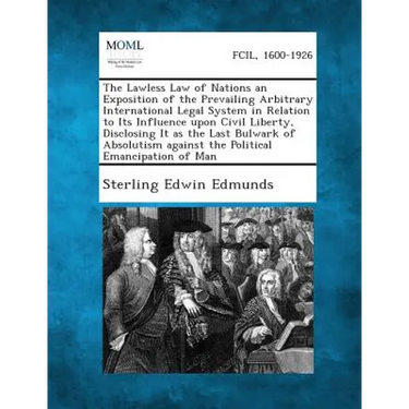 The Lawless Law of Nations an Exposition of the Prevailing Arbitrary International Legal System in Relation to Its Influence upon Civil Liberty, Discl