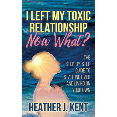 I Left My Toxic Relationship -Now What?: The Step-By-Step Guide to Starting Over and Living on Your Own