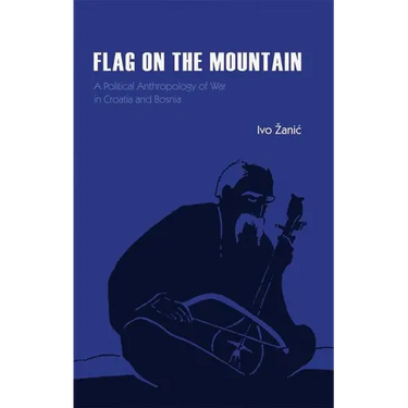 Flag on the Mountain: A Political Anthropology of War in Croatia and Bosnia-Herzegovina 1990-1995