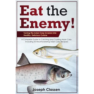 Eat the Enemy: Turning the Asian Carp Invasion into Healthy, Delicious Cuisine: A Complete Guide to Catching and Cooking Asian Carp,