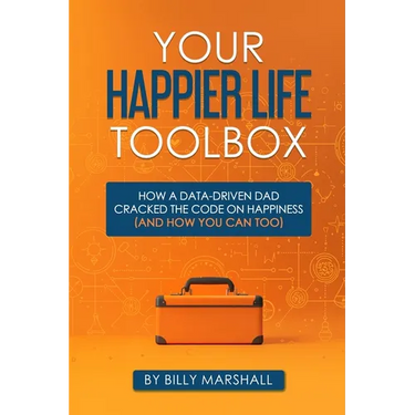 Your Happier Life Toolbox: How a Data-Driven Dad Cracked the Code on Happiness (and How You Can Too)