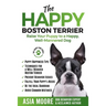 The Happy Boston Terrier: Raise Your Puppy to a Happy, Well-Mannered Dog