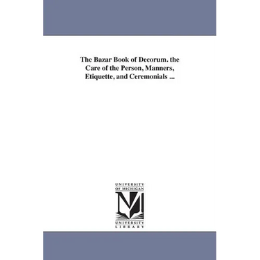 The Bazar Book of Decorum. the Care of the Person, Manners, Etiquette, and Ceremonials ...