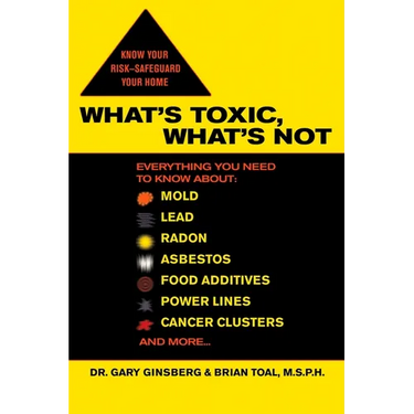 What's Toxic, What's Not: Everything You Need to Know About: Mold, Lead, Radon, Asbestos, Food Additives, Power Lines, Cancer Clusters, and More...