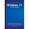 Windows 11 For Beginners: The Ultimate Step-By-Step Guide To Learning How To Use Windows Like A Pro