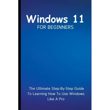 Windows 11 For Beginners: The Ultimate Step-By-Step Guide To Learning How To Use Windows Like A Pro