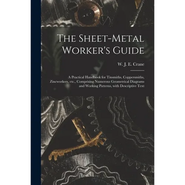 The Sheet-metal Worker's Guide: a Practical Handbook for Tinsmiths, Coppersmiths, Zincworkers, Etc., Comprising Numerous Geometrical Diagrams and Work