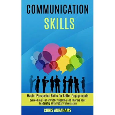 Communication Skills: Overcoming Fear of Public Speaking and Improve Your Leadership With Better Conversation (Master Persuasion Skills for Better Eng