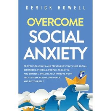 Overcome Social Anxiety: Proven Solutions and Treatments That Cure Social Disorders, Phobias, People-Pleasing, and Shyness. Drastically Improve Your S