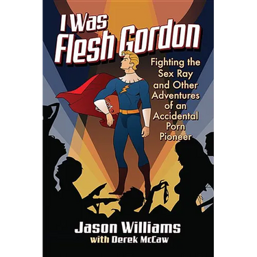 I Was Flesh Gordon: Fighting the Sex Ray and Other Adventures of an Accidental Porn Pioneer