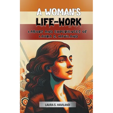 A Woman's Life-Work Labors and Experiences of Laura S. Haviland