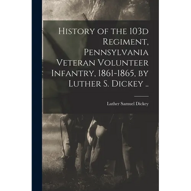 History of the 103d Regiment, Pennsylvania Veteran Volunteer Infantry, 1861-1865, by Luther S. Dickey ..