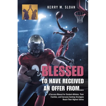 Blessed to Have Received an Offer From...: A Success Manual for Student-Athletes, Their Families, and Everyone Seeking Strategies Reach Their Highest