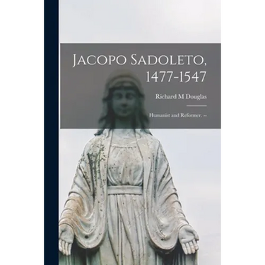 Jacopo Sadoleto, 1477-1547: Humanist and Reformer. --
