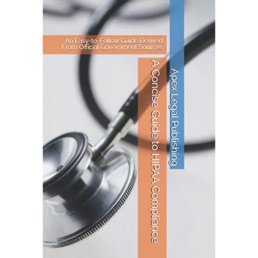 A Concise Guide to HIPAA Compliance: An Easy-to-Follow Guide Derived From Official Government Sources