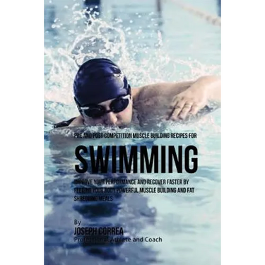 Pre and Post Competition Muscle Building Recipes for Swimming: Improve your performance and recover faster by feeding your body powerful muscle buildi