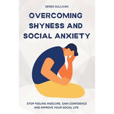 Overcoming Shyness and Social Anxiety: Stop Feeling Insecure, Gain Confidence and Improve Your Social Life