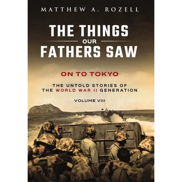 On to Tokyo: The Things Our Fathers Saw-The Untold Stories of the World War II Generation-Volume VIII
