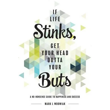 If Life Stinks, Get Your Head Outta Your Buts: A No-Nonsense Guide to Happiness and Success