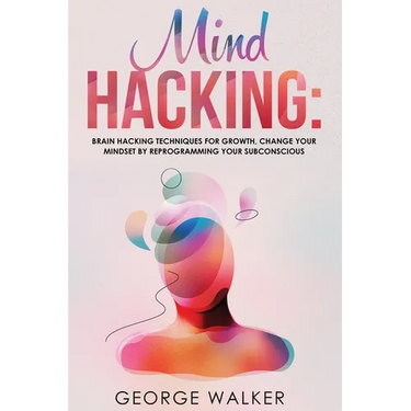 Mind Hacking: Brain Hacking Techniques For Growth, Change Your Mindset By Reprogramming Your Subconscious