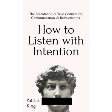 How to Listen with Intention: The Foundation of True Connection, Communication, and Relationships: The Foundation of True Connection, Communication, a