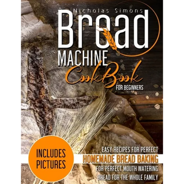 Bread Machine CookBook for Beginners: Easy Recipes for Perfect Homemade Bread Baking - Includes Pictures for Perfect Mouth Watering Bread for The Whol