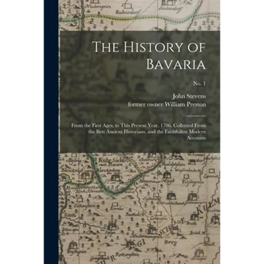 The History of Bavaria: From the First Ages, to This Present Year, 1706. Collected From the Best Ancient Historians, and the Faithfullest Mode